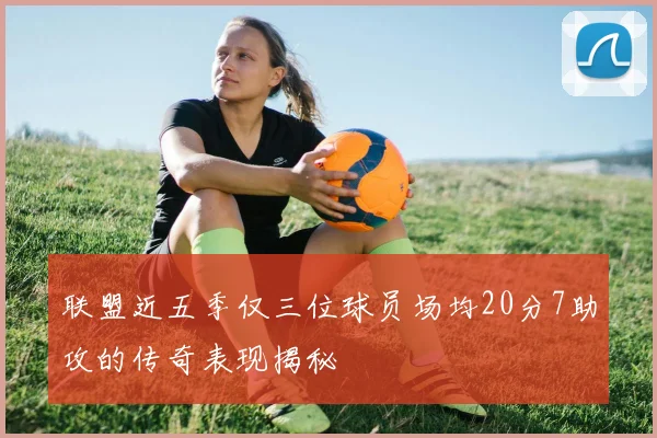 联盟近五季仅三位球员场均20分7助攻的传奇表现揭秘