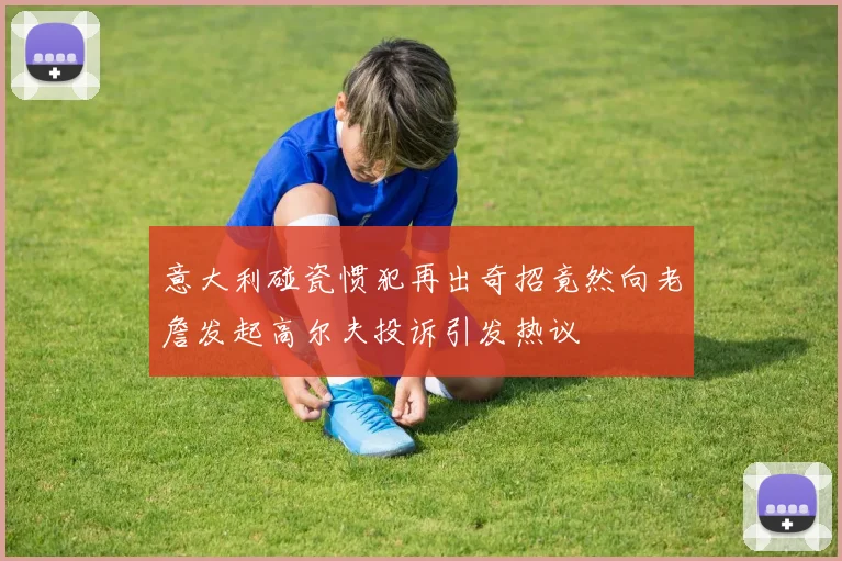 意大利碰瓷惯犯再出奇招竟然向老詹发起高尔夫投诉引发热议