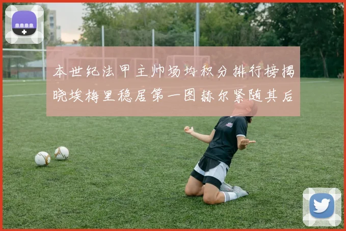 本世纪法甲主帅场均积分排行榜揭晓埃梅里稳居第一图赫尔紧随其后