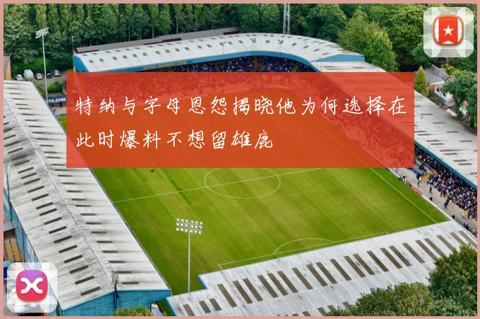 特纳与字母恩怨揭晓他为何选择在此时爆料不想留雄鹿