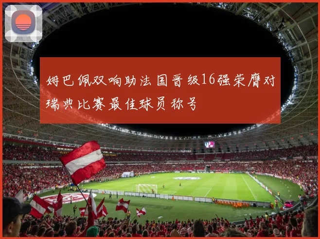 姆巴佩双响助法国晋级16强荣膺对瑞典比赛最佳球员称号