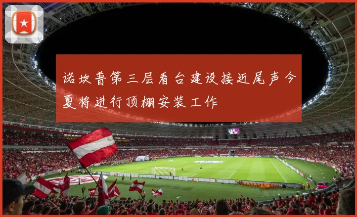 诺坎普第三层看台建设接近尾声今夏将进行顶棚安装工作