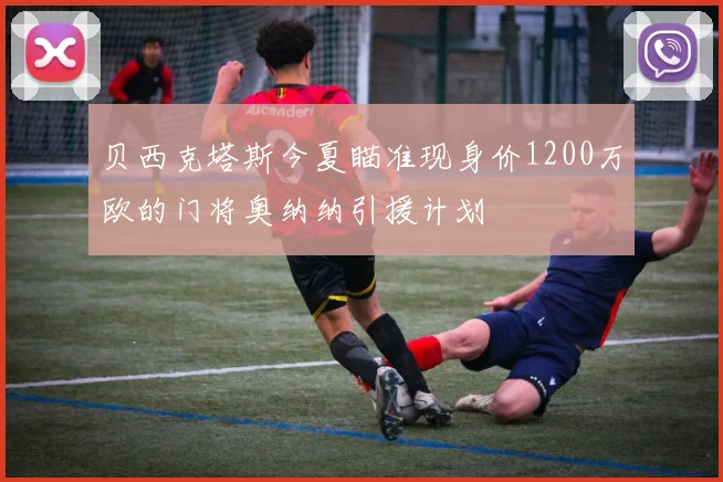 贝西克塔斯今夏瞄准现身价1200万欧的门将奥纳纳引援计划