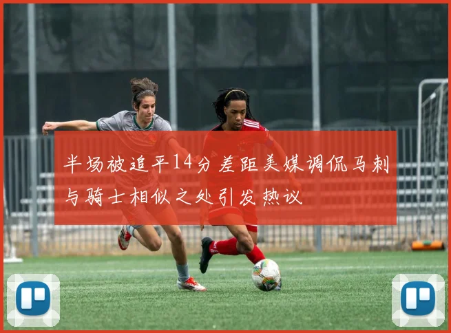 半场被追平14分差距美媒调侃马刺与骑士相似之处引发热议