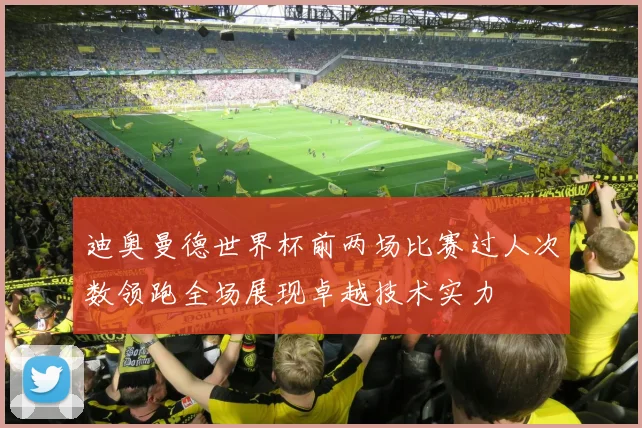 迪奥曼德世界杯前两场比赛过人次数领跑全场展现卓越技术实力