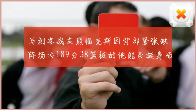 马刺客战灰熊福克斯因背部紧张缺阵场均189分38篮板的他能否挺身而出