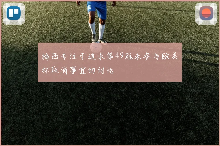 梅西专注于追求第49冠未参与欧美杯取消事宜的讨论