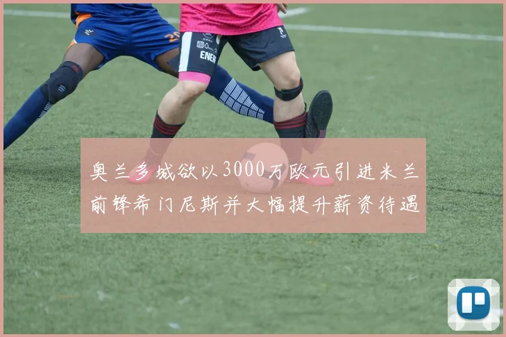 奥兰多城欲以3000万欧元引进米兰前锋希门尼斯并大幅提升薪资待遇