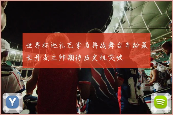 世界杯巡礼巴拿马再战舞台年龄最长丹麦主帅期待历史性突破