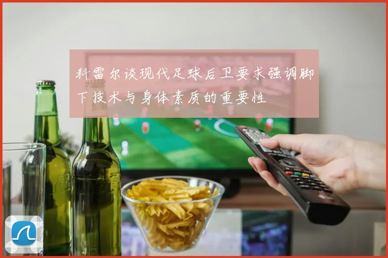 科雷尔谈现代足球后卫要求强调脚下技术与身体素质的重要性