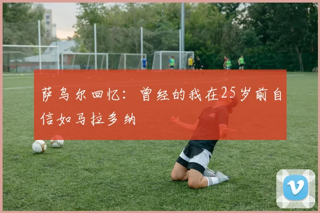 萨乌尔回忆：曾经的我在25岁前自信如马拉多纳