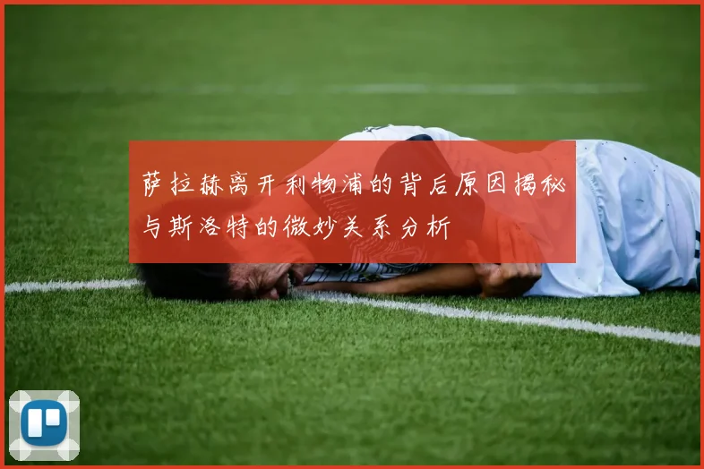 萨拉赫离开利物浦的背后原因揭秘与斯洛特的微妙关系分析