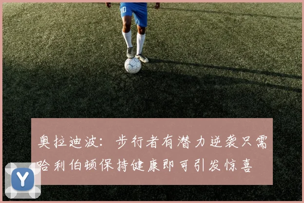 奥拉迪波：步行者有潜力逆袭只需哈利伯顿保持健康即可引发惊喜