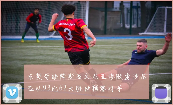 东契奇缺阵斯洛文尼亚惨败爱沙尼亚以93比62大胜世预赛对手