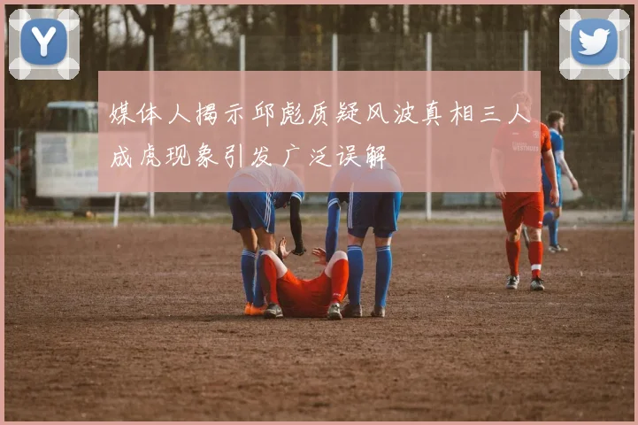 媒体人揭示邱彪质疑风波真相三人成虎现象引发广泛误解