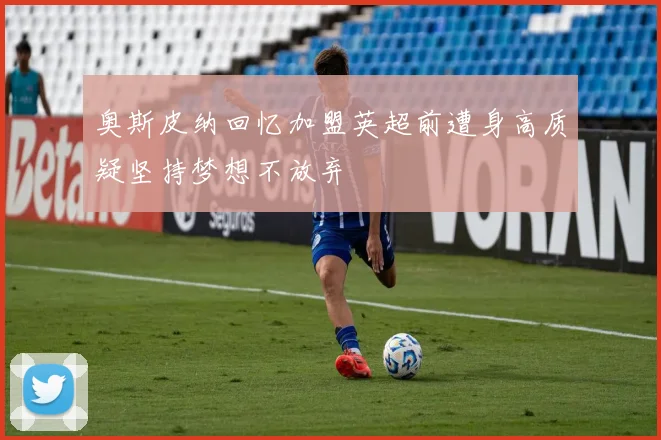奥斯皮纳回忆加盟英超前遭身高质疑坚持梦想不放弃