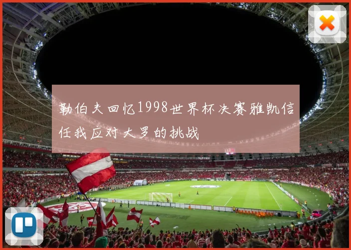 勒伯夫回忆1998世界杯决赛雅凯信任我应对大罗的挑战